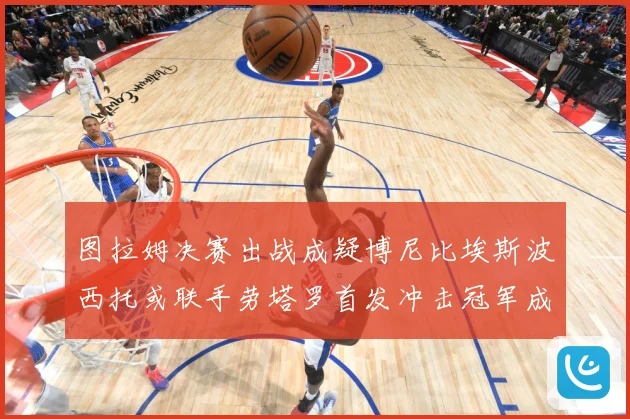 图拉姆决赛出战成疑博尼比埃斯波西托或联手劳塔罗首发冲击冠军成长观察：最新赛事动态与深度分析