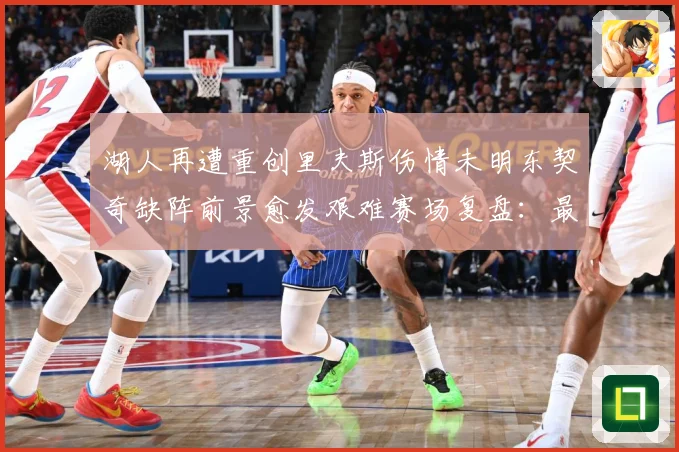 湖人再遭重创里夫斯伤情未明东契奇缺阵前景愈发艰难赛场复盘：最新赛事动态与深度分析