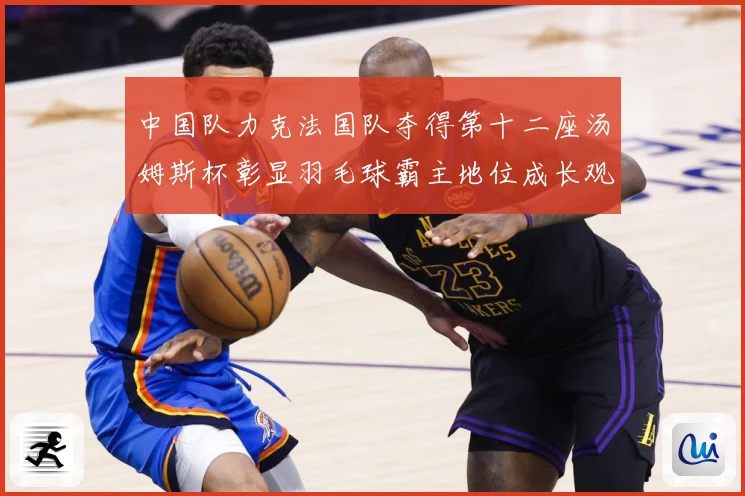 中国队力克法国队夺得第十二座汤姆斯杯彰显羽毛球霸主地位成长观察：最新赛事动态与深度分析