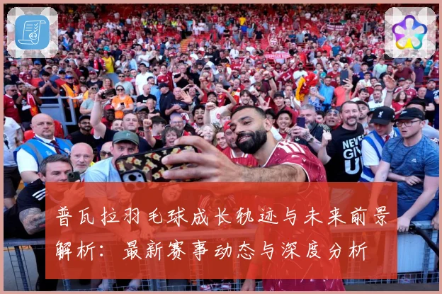普瓦拉羽毛球成长轨迹与未来前景解析：最新赛事动态与深度分析