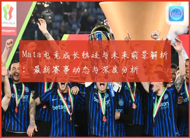 Mata电竞成长轨迹与未来前景解析：最新赛事动态与深度分析