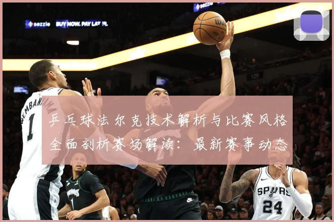 乒乓球法尔克技术解析与比赛风格全面剖析赛场解读：最新赛事动态与深度分析