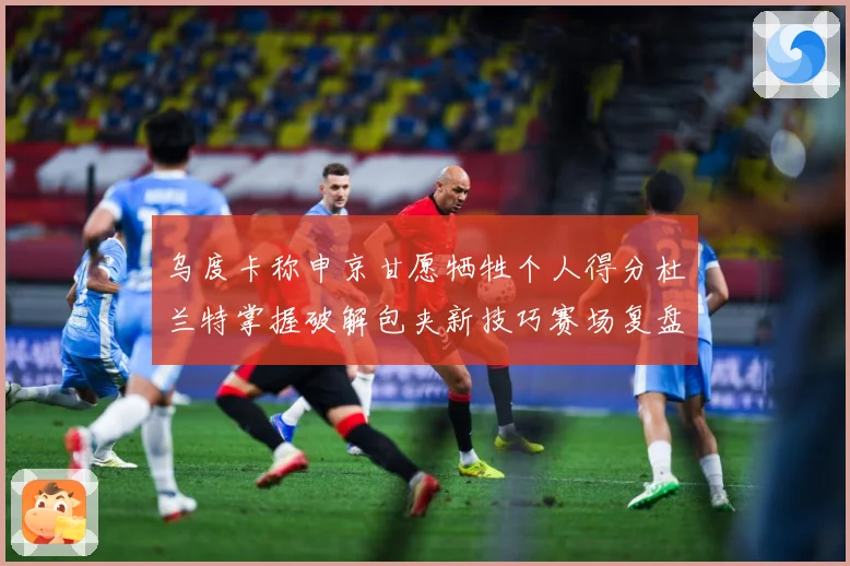 乌度卡称申京甘愿牺牲个人得分杜兰特掌握破解包夹新技巧赛场复盘：最新赛事动态与深度分析