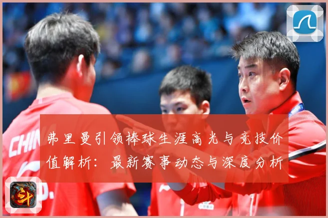 弗里曼引领棒球生涯高光与竞技价值解析：最新赛事动态与深度分析