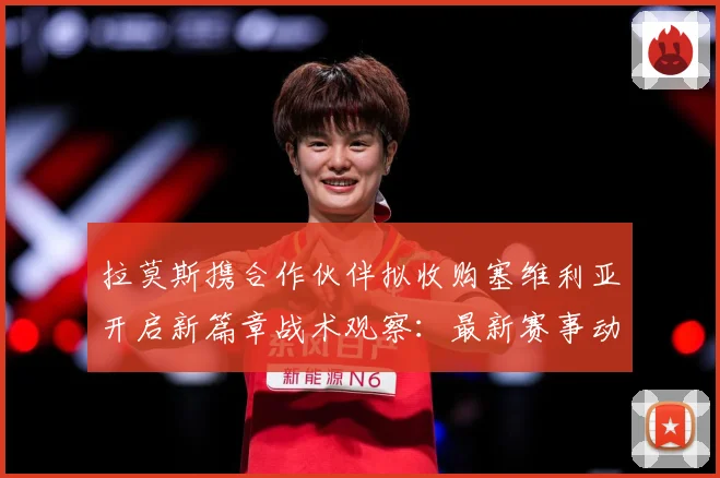 拉莫斯携合作伙伴拟收购塞维利亚开启新篇章战术观察：最新赛事动态与深度分析