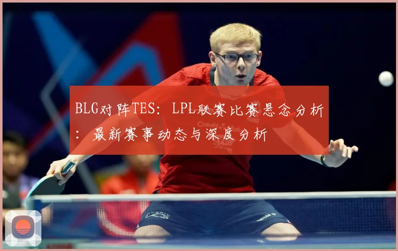 BLG对阵TES：LPL联赛比赛悬念分析：最新赛事动态与深度分析