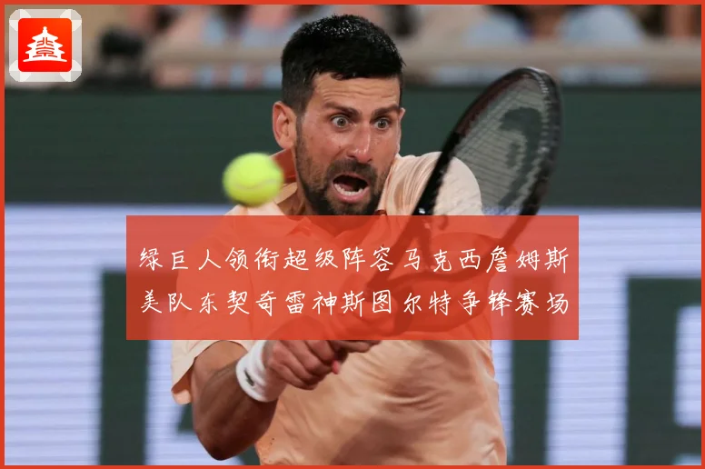 绿巨人领衔超级阵容马克西詹姆斯美队东契奇雷神斯图尔特争锋赛场复盘：最新赛事动态与深度分析