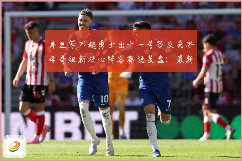 库里等不起勇士出十一号签交易字母哥组新核心阵容赛场复盘：最新赛事动态与深度分析