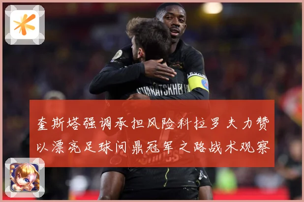 奎斯塔强调承担风险科拉罗夫力赞以漂亮足球问鼎冠军之路战术观察：最新赛事动态与深度分析