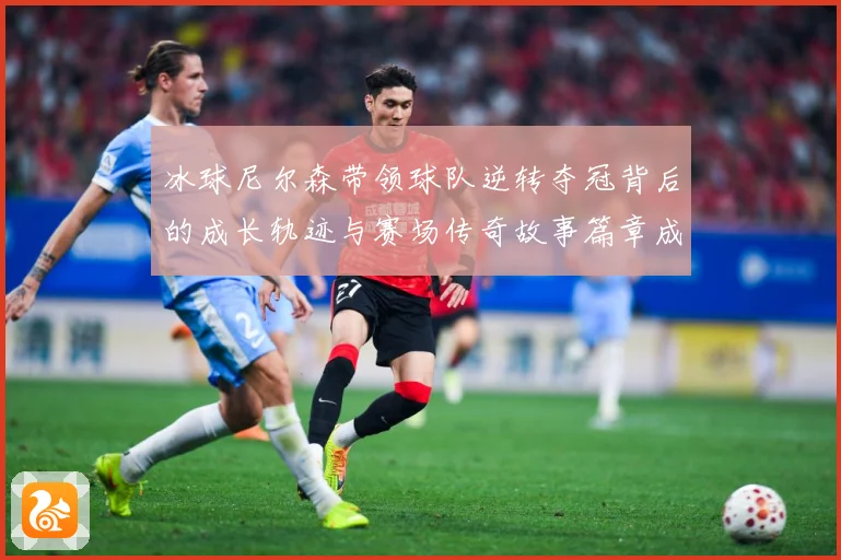 冰球尼尔森带领球队逆转夺冠背后的成长轨迹与赛场传奇故事篇章成长观察：最新赛事动态与深度分析
