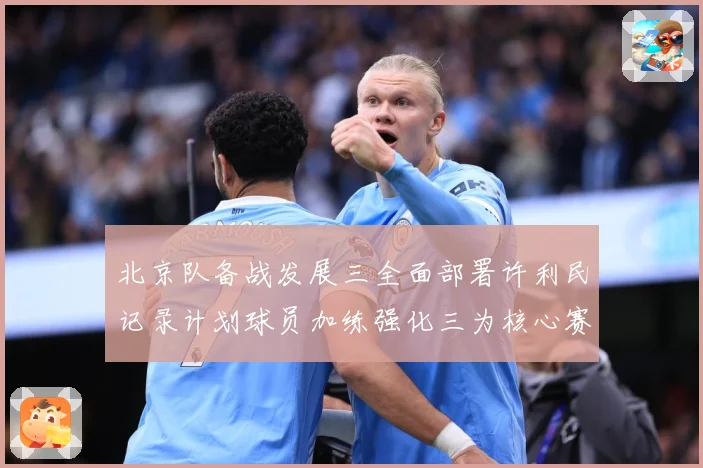 北京队备战发展三全面部署许利民记录计划球员加练强化三为核心赛场复盘：最新赛事动态与深度分析
