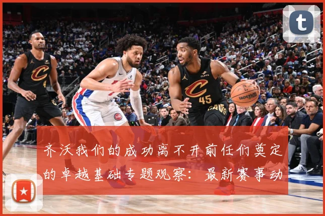 齐沃我们的成功离不开前任们奠定的卓越基础专题观察：最新赛事动态与深度分析