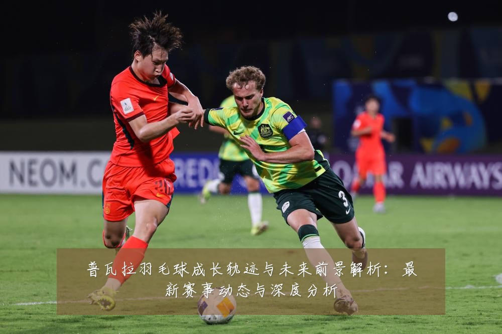 普瓦拉羽毛球成长轨迹与未来前景解析：最新赛事动态与深度分析