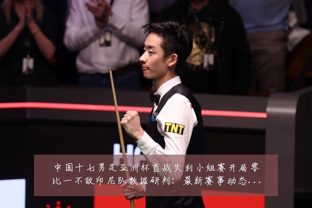 中国十七男足亚洲杯首战失利小组赛开局零比一不敌印尼队数据研判:最新赛事动态与深度分析