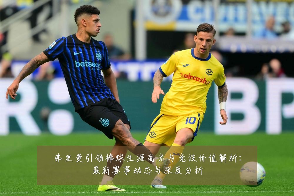 弗里曼引领棒球生涯高光与竞技价值解析:最新赛事动态与深度分析