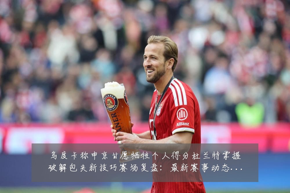 乌度卡称申京甘愿牺牲个人得分杜兰特掌握破解包夹新技巧赛场复盘:最新赛事动态与深度分析