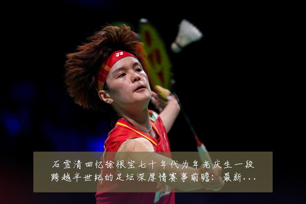 石雪清回忆徐根宝七十年代为年老庆生一段跨越半世纪的足坛深厚情赛事前瞻:最新赛事动态与深度分析