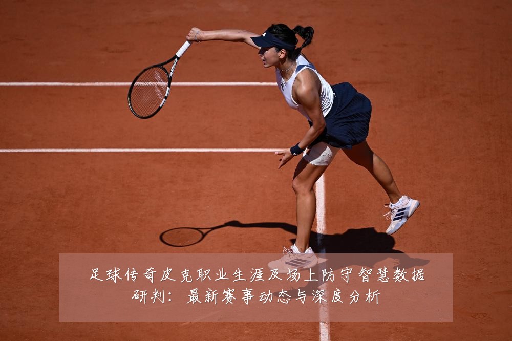 足球传奇皮克职业生涯及场上防守智慧数据研判:最新赛事动态与深度分析