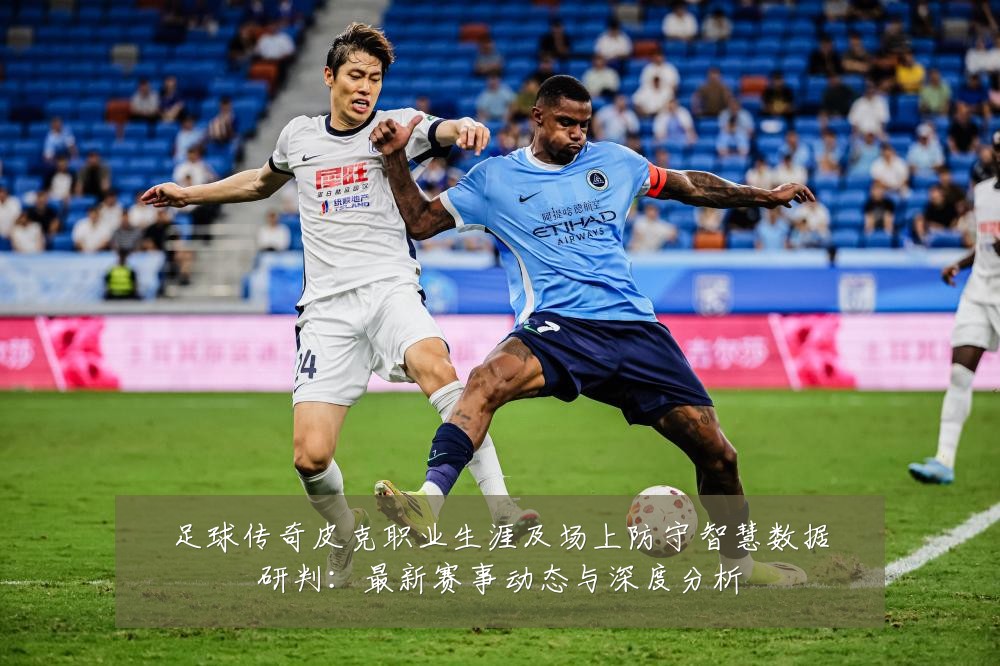 足球传奇皮克职业生涯及场上防守智慧数据研判:最新赛事动态与深度分析