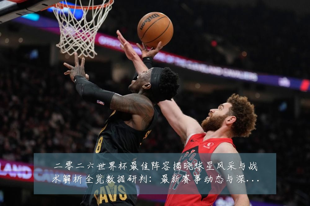 二零二六世界杯最佳阵容揭晓球星风采与战术解析全览数据研判:最新赛事动态与深度分析
