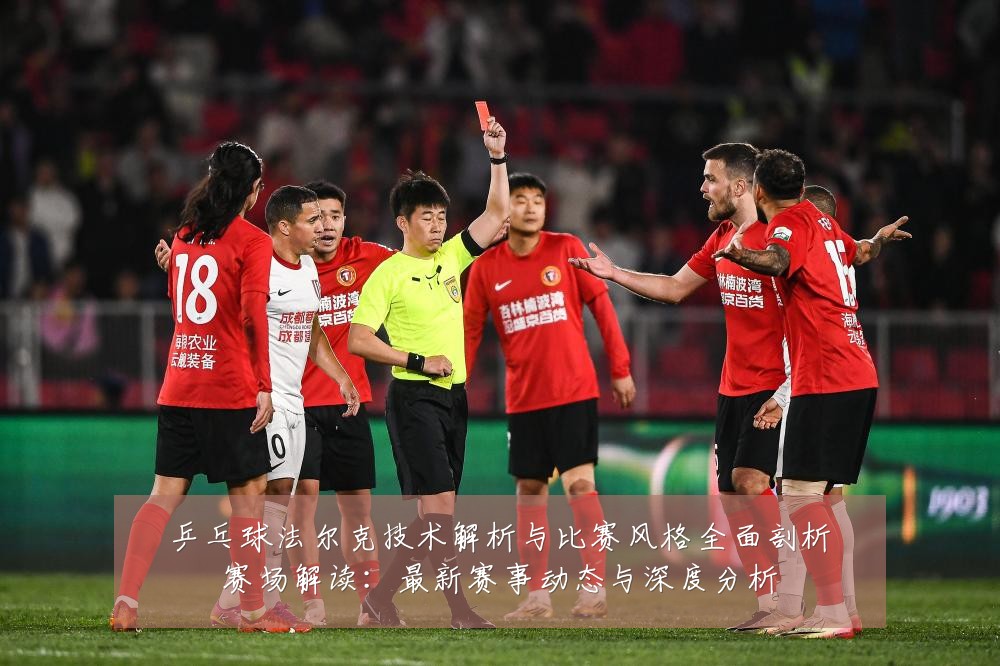 乒乓球法尔克技术解析与比赛风格全面剖析赛场解读:最新赛事动态与深度分析