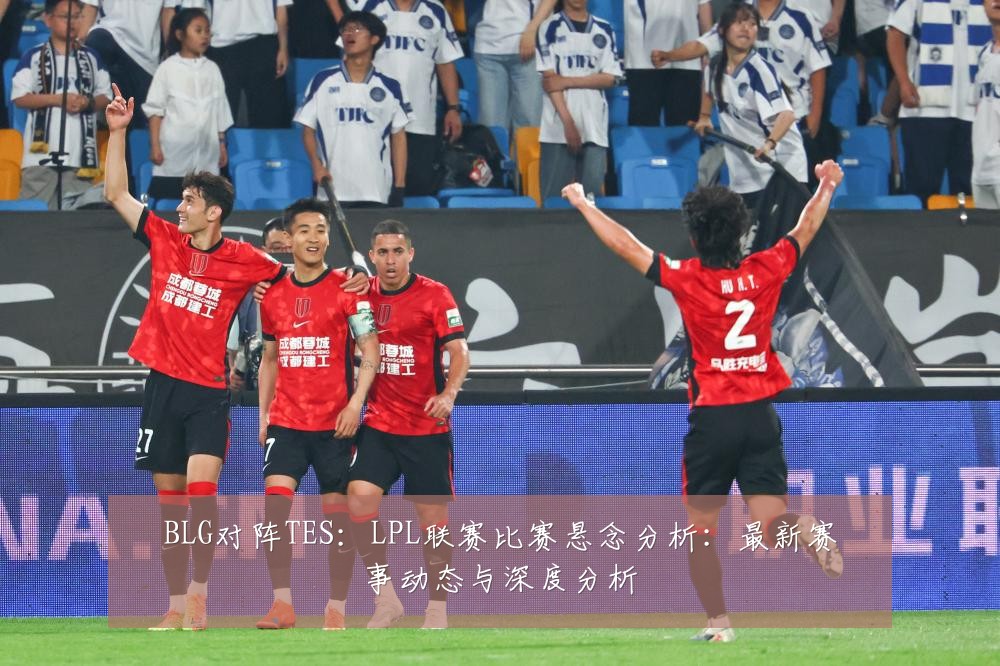 BLG对阵TES:LPL联赛比赛悬念分析:最新赛事动态与深度分析