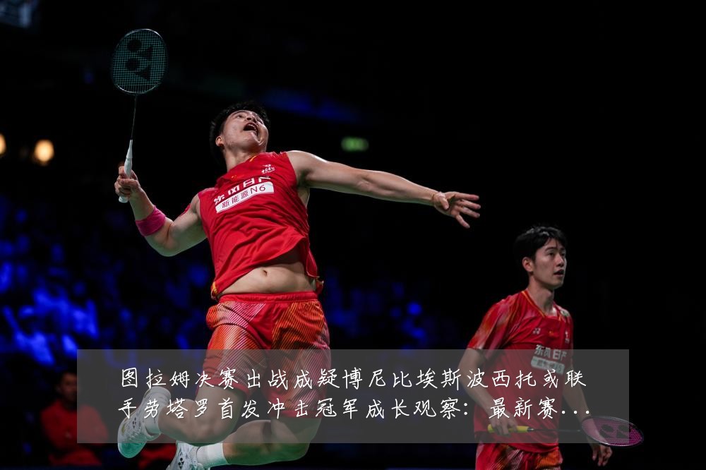图拉姆决赛出战成疑博尼比埃斯波西托或联手劳塔罗首发冲击冠军成长观察:最新赛事动态与深度分析