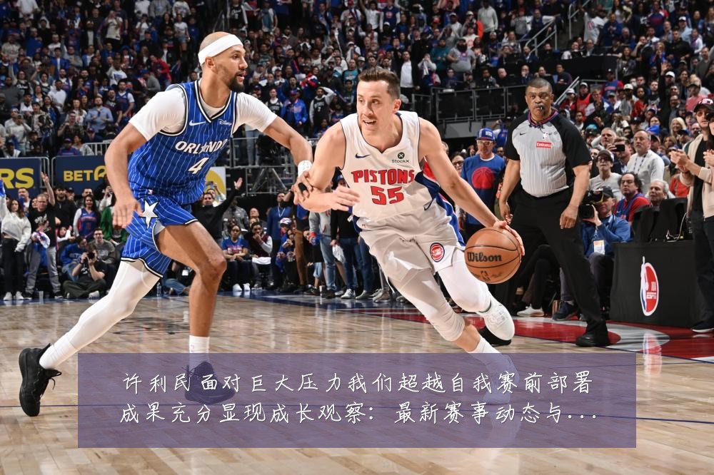 许利民面对巨大压力我们超越自我赛前部署成果充分显现成长观察:最新赛事动态与深度分析
